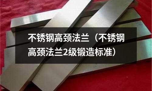 不銹鋼高頸法蘭(不銹鋼高頸法蘭2級鍛造標(biāo)準(zhǔn))