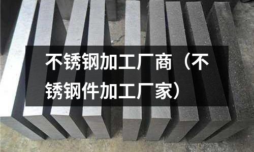 不銹鋼加工廠商(不銹鋼件加工廠家)