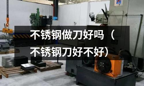 不銹鋼做刀好嗎（不銹鋼刀好不好）