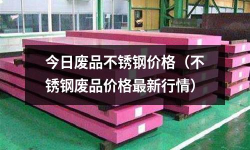 今日廢品不銹鋼價格(不銹鋼廢品價格最新行情)