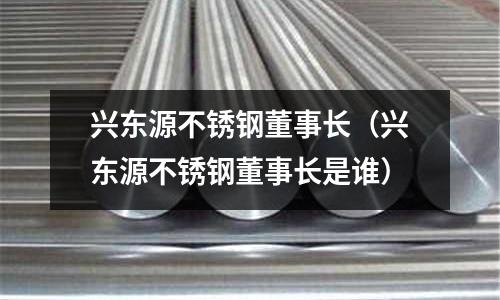 興東源不銹鋼董事長（興東源不銹鋼董事長是誰）