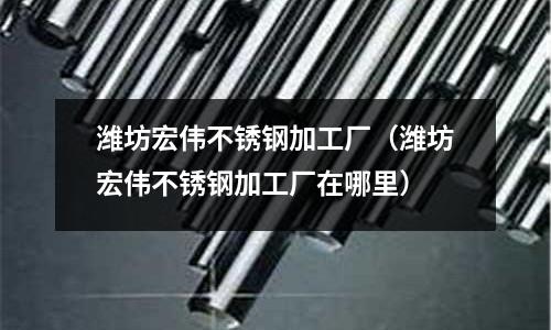 濰坊宏偉不銹鋼加工廠(濰坊宏偉不銹鋼加工廠在哪里)