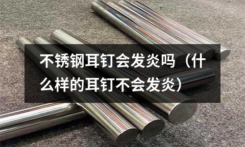不銹鋼耳釘會發(fā)炎嗎(什么樣的耳釘不會發(fā)炎)