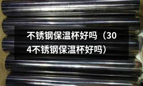 不銹鋼保溫杯好嗎(304不銹鋼保溫杯好嗎)