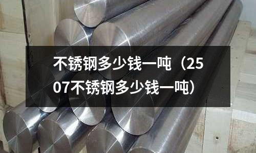 不銹鋼多少錢一噸(2507不銹鋼多少錢一噸)