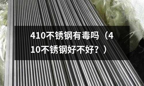410不銹鋼有毒嗎(410不銹鋼好不好?)