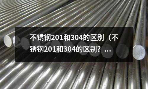 不銹鋼201和304的區(qū)別(不銹鋼201和304的區(qū)別?不銹鋼201好不好?)