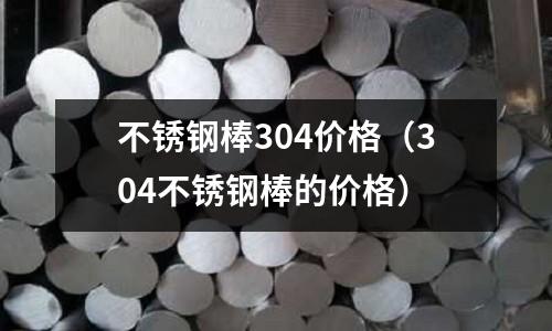 不銹鋼棒304價格(304不銹鋼棒的價格)