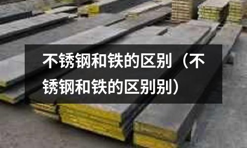 不銹鋼和鐵的區別(不銹鋼和鐵的區別別)