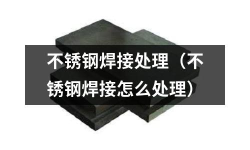 不銹鋼焊接處理(不銹鋼焊接怎么處理)