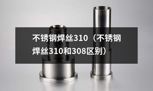 不銹鋼焊絲310(不銹鋼焊絲310和308區別)