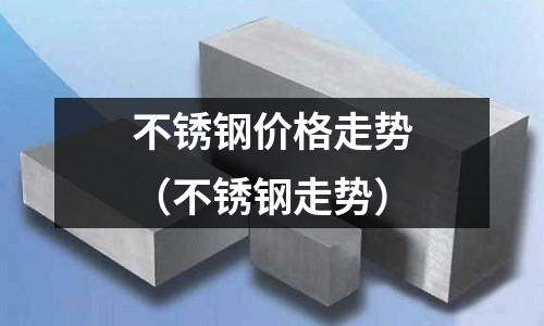 不銹鋼價格走勢（不銹鋼走勢）