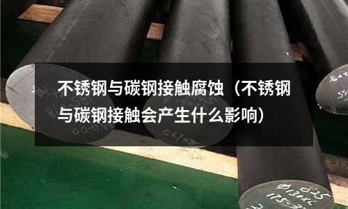 不銹鋼與碳鋼接觸腐蝕(不銹鋼與碳鋼接觸會產(chǎn)生什么影響)