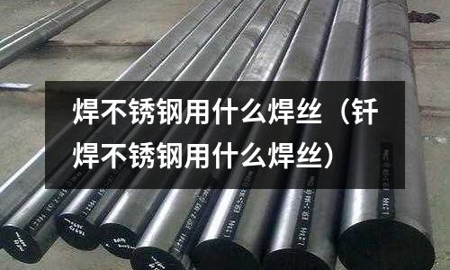 焊不銹鋼用什么焊絲(釬焊不銹鋼用什么焊絲)