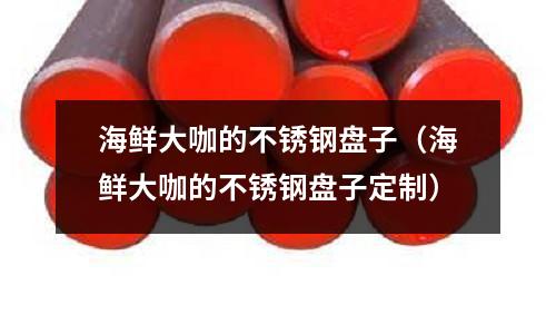 海鮮大咖的不銹鋼盤子(海鮮大咖的不銹鋼盤子定制)