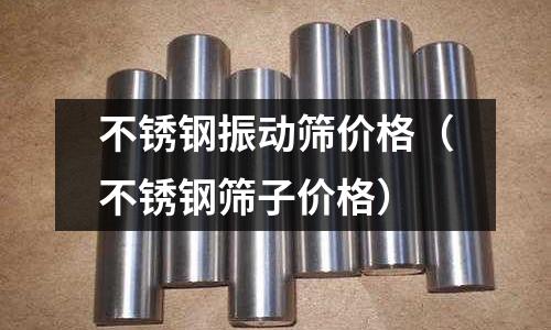 不銹鋼振動篩價格(不銹鋼篩子價格)