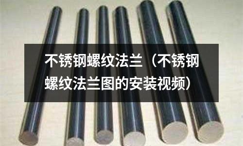 不銹鋼螺紋法蘭(不銹鋼螺紋法蘭圖的安裝視頻)