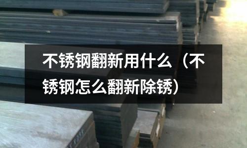 不銹鋼翻新用什么(不銹鋼怎么翻新除銹)