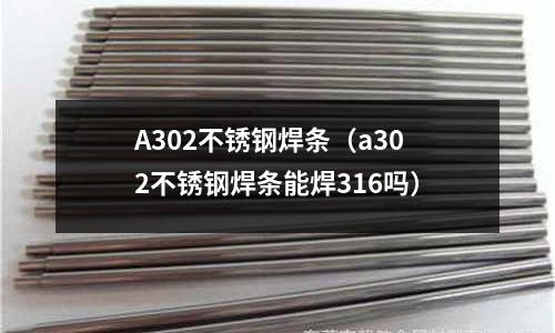 A302不銹鋼焊條(a302不銹鋼焊條能焊316嗎)