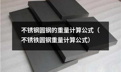 不銹鋼圓鋼的重量計算公式(不銹鐵圓鋼重量計算公式)