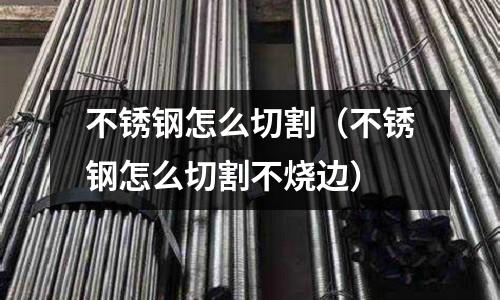 不銹鋼怎么切割(不銹鋼怎么切割不燒邊)