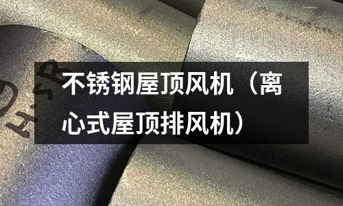 不銹鋼屋頂風機(離心式屋頂排風機)