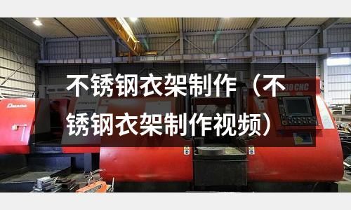 不銹鋼衣架制作(不銹鋼衣架制作視頻)