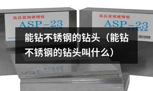 能鉆不銹鋼的鉆頭（能鉆不銹鋼的鉆頭叫什么）