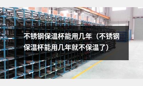 不銹鋼保溫杯能用幾年（不銹鋼保溫杯能用幾年就不保溫了）