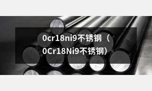 0cr18ni9不銹鋼(0Cr18Ni9不銹鋼)