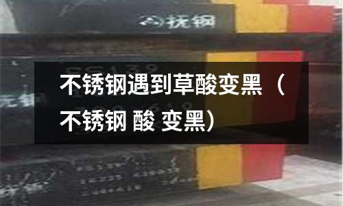 不銹鋼遇到草酸變黑(不銹鋼 酸 變黑)