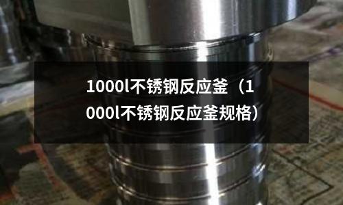1000l不銹鋼反應釜(1000l不銹鋼反應釜規格)