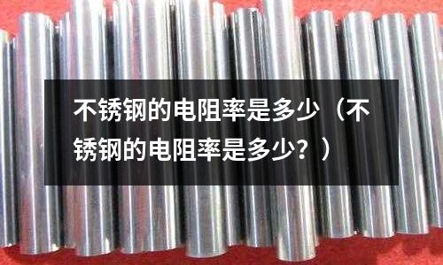 不銹鋼的電阻率是多少（不銹鋼的電阻率是多少？）