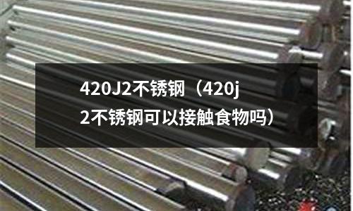420J2不銹鋼(420j2不銹鋼可以接觸食物嗎)