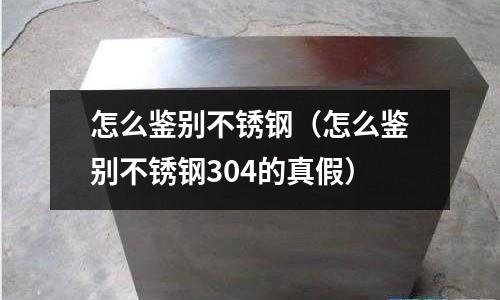怎么鑒別不銹鋼(怎么鑒別不銹鋼304的真假)