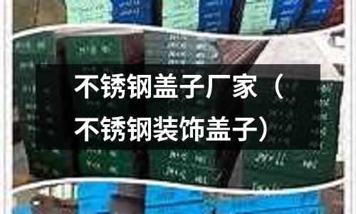 不銹鋼蓋子廠家（不銹鋼裝飾蓋子）