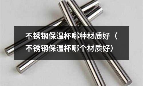 不銹鋼保溫杯哪種材質好(不銹鋼保溫杯哪個材質好)