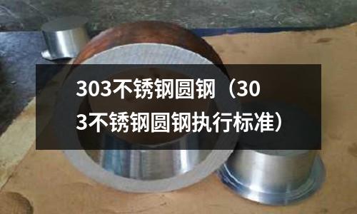 303不銹鋼圓鋼(303不銹鋼圓鋼執行標準)