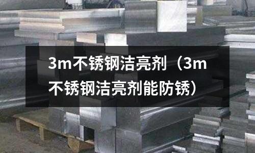 3m不銹鋼潔亮劑(3m不銹鋼潔亮劑能防銹)