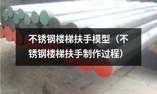 不銹鋼樓梯扶手模型(不銹鋼樓梯扶手制作過程)