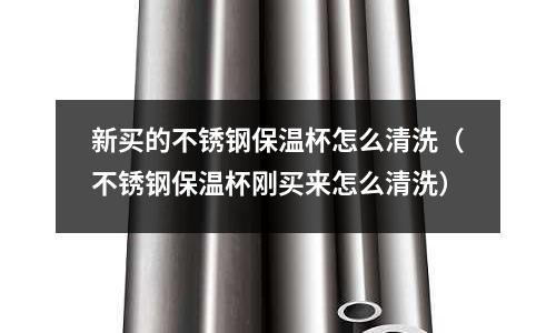 新買的不銹鋼保溫杯怎么清洗(不銹鋼保溫杯剛買來怎么清洗)