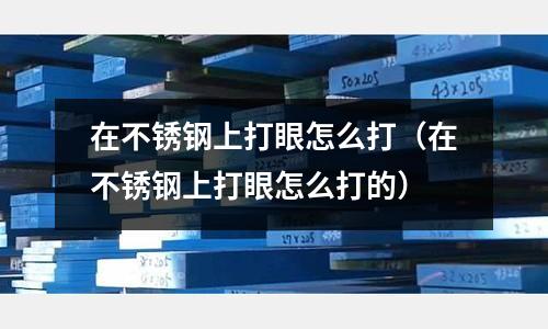 在不銹鋼上打眼怎么打(在不銹鋼上打眼怎么打的)