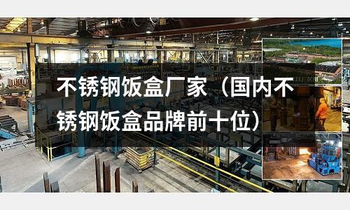 不銹鋼飯盒廠家（國內(nèi)不銹鋼飯盒品牌前十位）