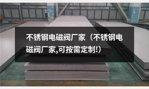 不銹鋼電磁閥廠家(不銹鋼電磁閥廠家,可按需定制!)