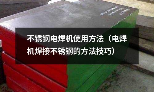 不銹鋼電焊機使用方法(電焊機焊接不銹鋼的方法技巧)