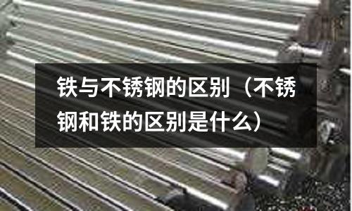 鐵與不銹鋼的區別(不銹鋼和鐵的區別是什么)
