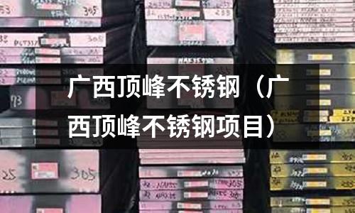 廣西頂峰不銹鋼(廣西頂峰不銹鋼項目)