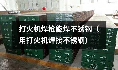 打火機焊槍能焊不銹鋼（用打火機焊接不銹鋼）