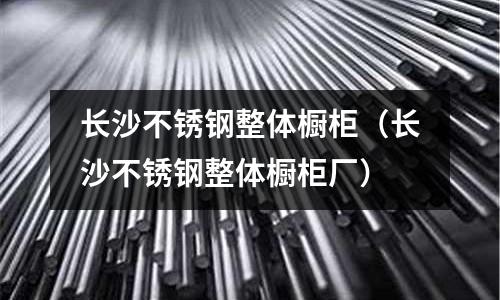 長沙不銹鋼整體櫥柜（長沙不銹鋼整體櫥柜廠）