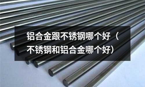 鋁合金跟不銹鋼哪個好(不銹鋼和鋁合金哪個好)